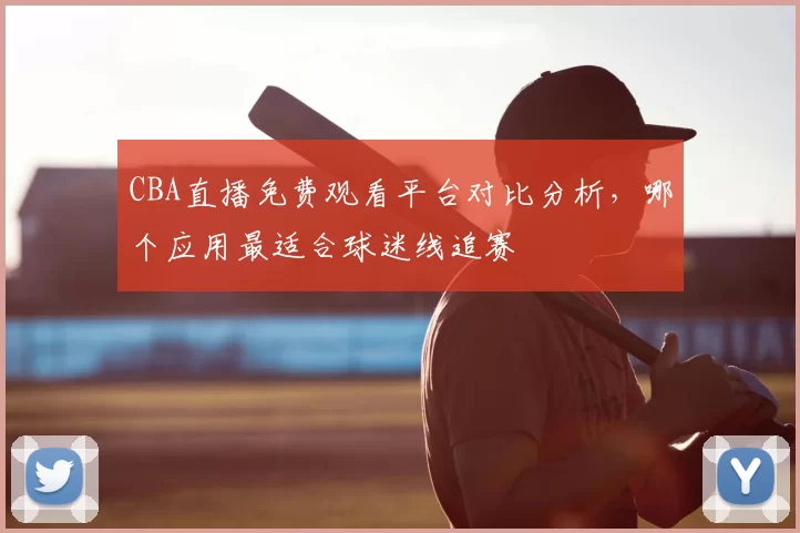 CBA直播免费观看平台对比分析，哪个应用最适合球迷线追赛