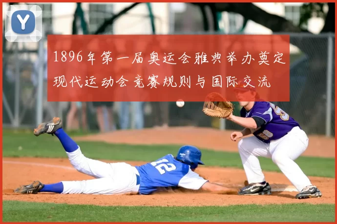 1896年第一届奥运会雅典举办奠定现代运动会竞赛规则与国际交流