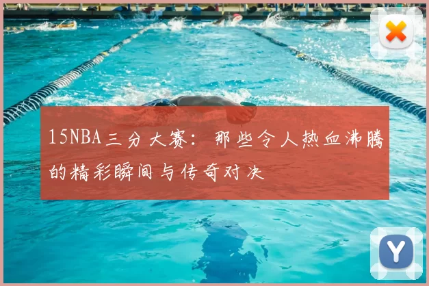 15NBA三分大赛：那些令人热血沸腾的精彩瞬间与传奇对决