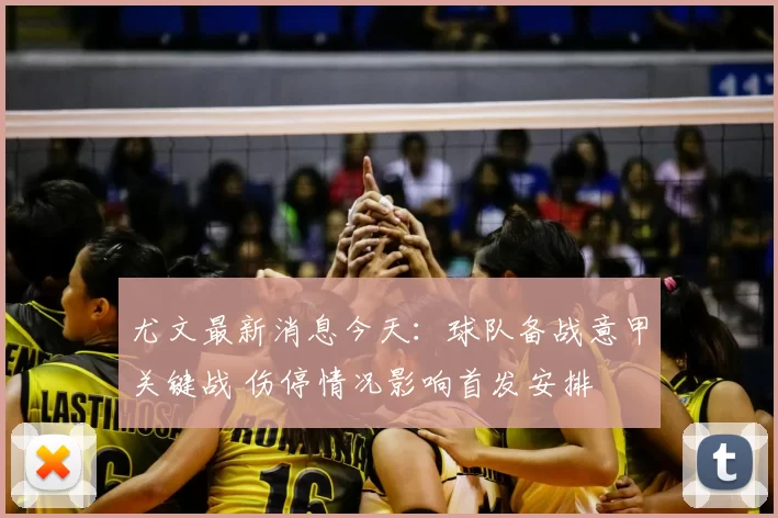 尤文最新消息今天：球队备战意甲关键战 伤停情况影响首发安排