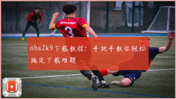 nba2k9下载教程：手把手教你轻松搞定下载难题