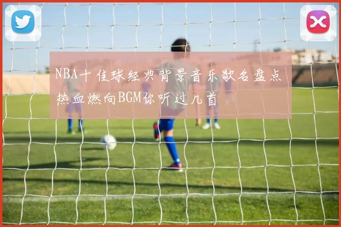 NBA十佳球经典背景音乐歌名盘点 热血燃向BGM你听过几首