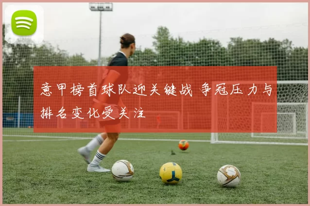 意甲榜首球队迎关键战 争冠压力与排名变化受关注