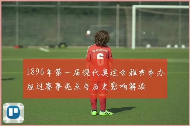 1896年第一届现代奥运会雅典举办经过赛事亮点与历史影响解读