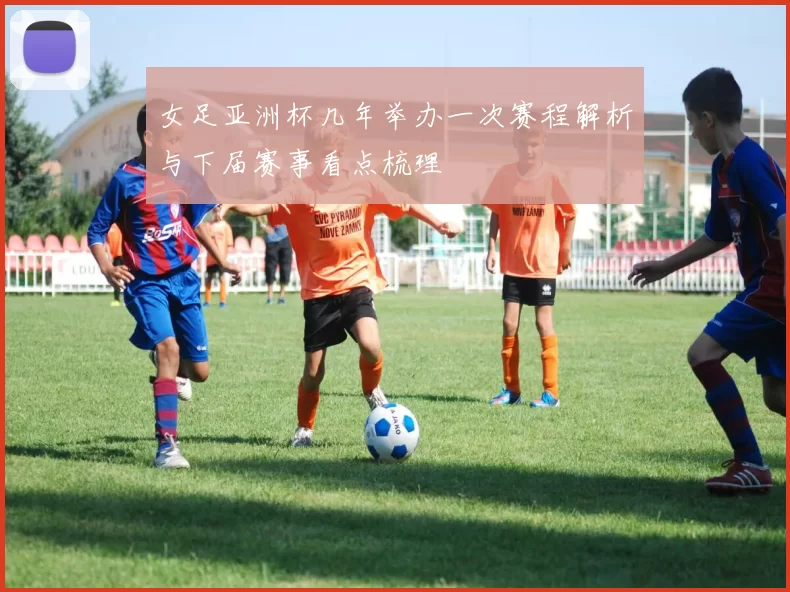 女足亚洲杯几年举办一次赛程解析与下届赛事看点梳理