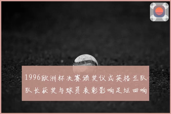 1996欧洲杯决赛颁奖仪式英格兰队队长获奖与球员表彰影响足坛回响