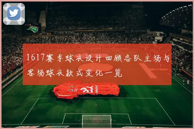 1617赛季球衣设计回顾各队主场与客场球衣款式变化一览