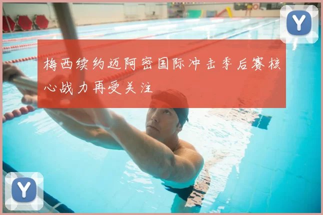 梅西续约迈阿密国际冲击季后赛核心战力再受关注