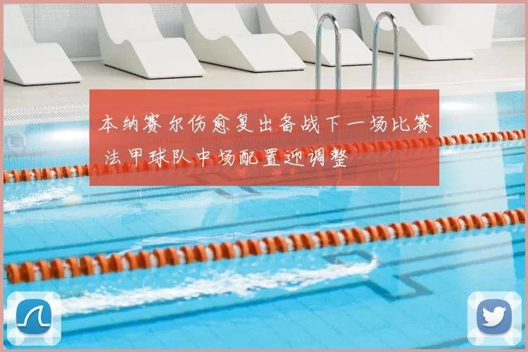 本纳赛尔伤愈复出备战下一场比赛 法甲球队中场配置迎调整