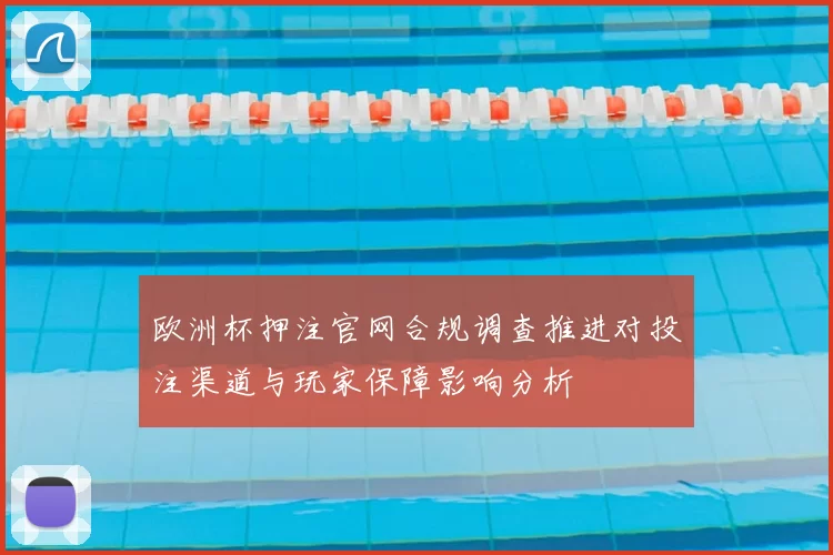 欧洲杯押注官网合规调查推进对投注渠道与玩家保障影响分析