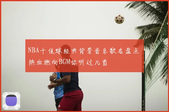 NBA十佳球经典背景音乐歌名盘点 热血燃向BGM你听过几首