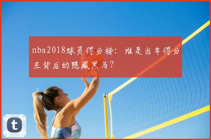 nba2018球员得分榜：谁是当年得分王背后的隐藏黑马？