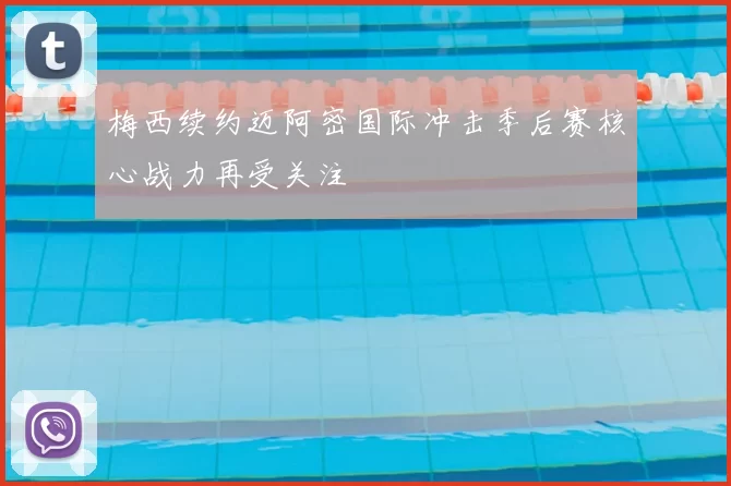 梅西续约迈阿密国际冲击季后赛核心战力再受关注