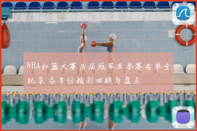 NBA扣篮大赛历届冠军及参赛名单全纪录 各年份精彩回顾与盘点