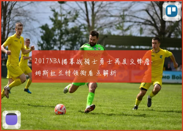 2017NBA揭幕战骑士勇士再度交锋詹姆斯杜兰特领衔看点解析