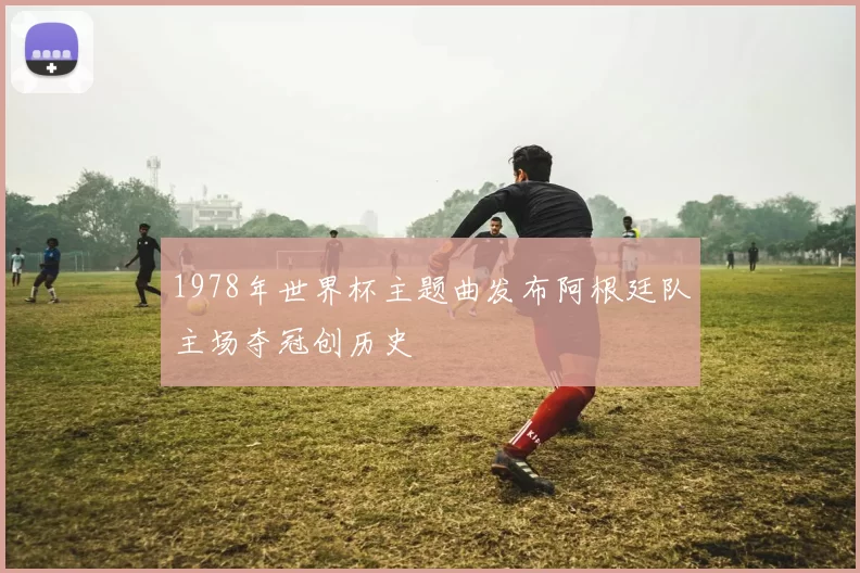 1978年世界杯主题曲发布阿根廷队主场夺冠创历史
