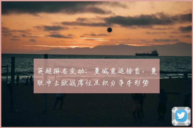 英超排名变动：曼城重返榜首，曼联冲击欧战席位及积分争夺形势