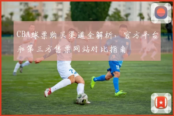 CBA球票购买渠道全解析，官方平台和第三方售票网站对比指南