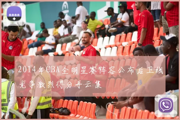 2014年CBA全明星赛阵容公布后卫线竞争激烈得分手云集