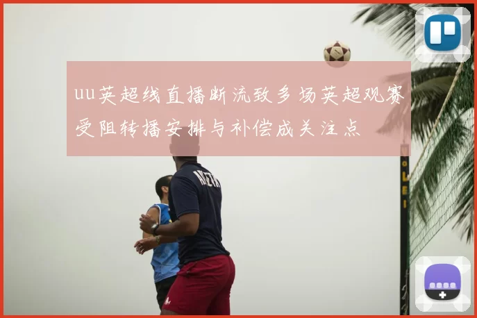 uu英超线直播断流致多场英超观赛受阻转播安排与补偿成关注点