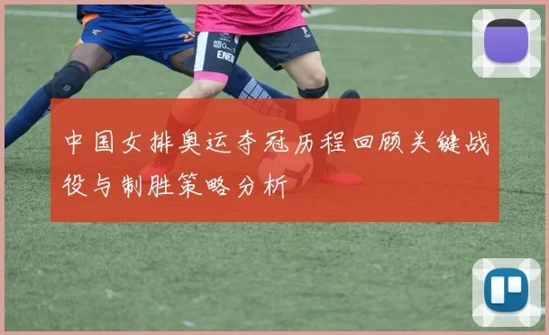 中国女排奥运夺冠历程回顾关键战役与制胜策略分析