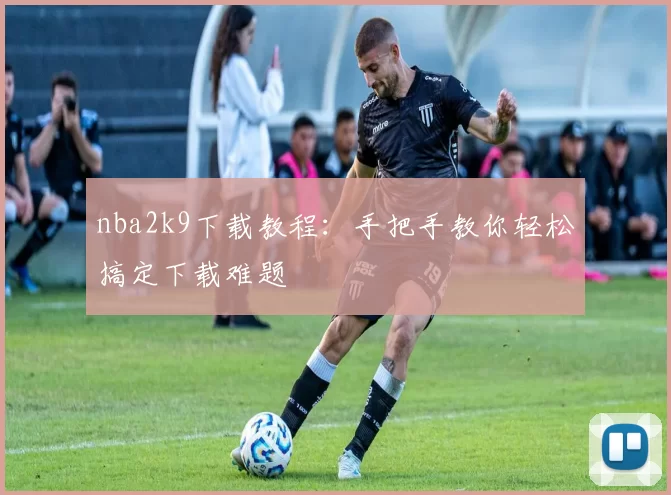nba2k9下载教程：手把手教你轻松搞定下载难题