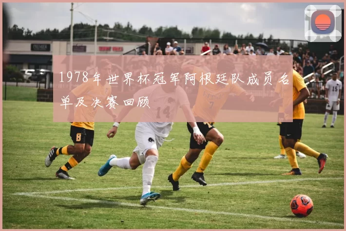 1978年世界杯冠军阿根廷队成员名单及决赛回顾