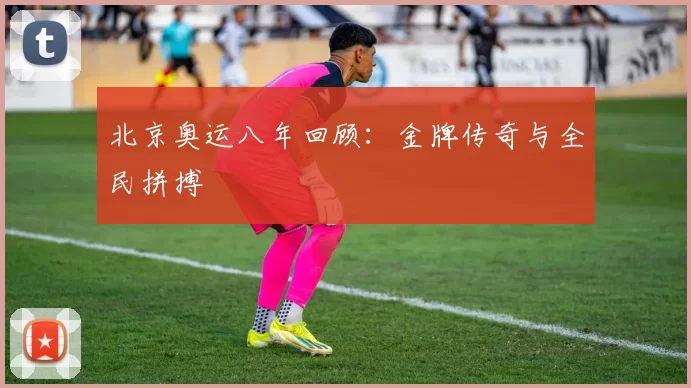 北京奥运八年回顾：金牌传奇与全民拼搏