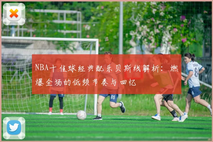 NBA十佳球经典配乐贝斯线解析：燃爆全场的低频节奏与回忆