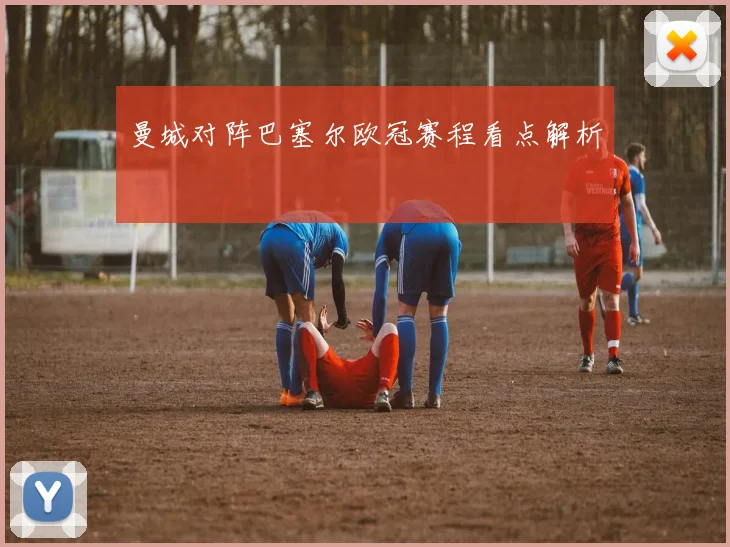 曼城对阵巴塞尔欧冠赛程看点解析