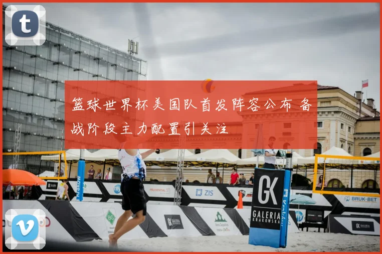 篮球世界杯美国队首发阵容公布 备战阶段主力配置引关注