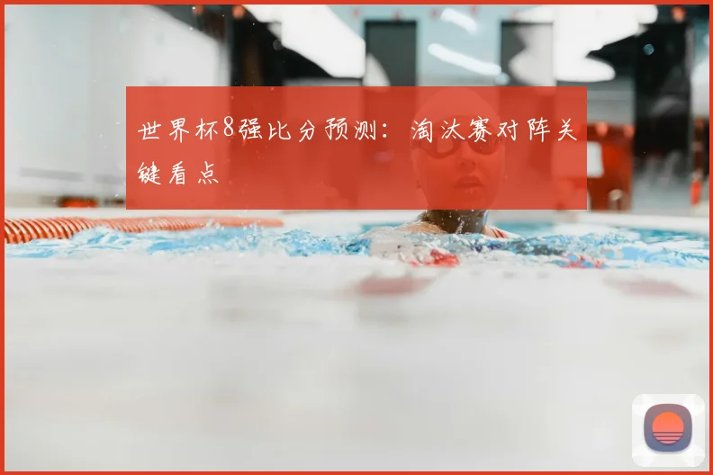 世界杯8强比分预测：淘汰赛对阵关键看点
