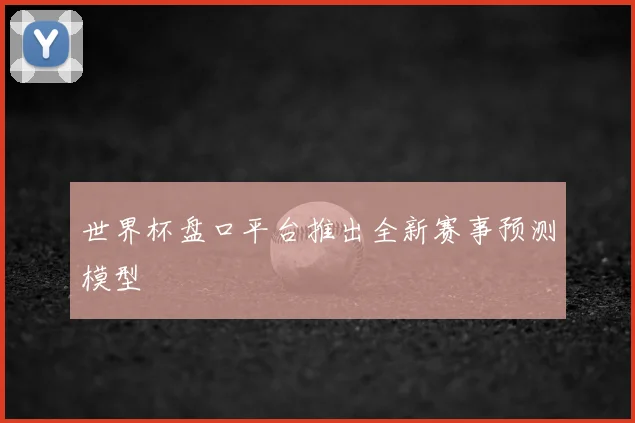 世界杯盘口平台推出全新赛事预测模型