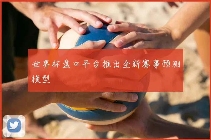 世界杯盘口平台推出全新赛事预测模型