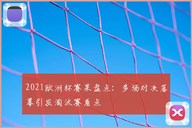 2021欧洲杯赛果盘点:多场对决落幕引发淘汰赛看点