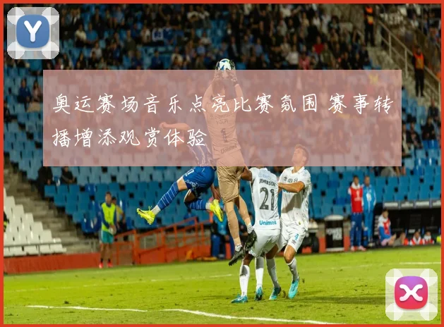 奥运赛场音乐点亮比赛氛围 赛事转播增添观赏体验