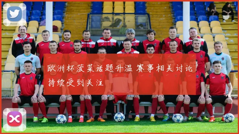 欧洲杯菠菜话题升温 赛事相关讨论持续受到关注