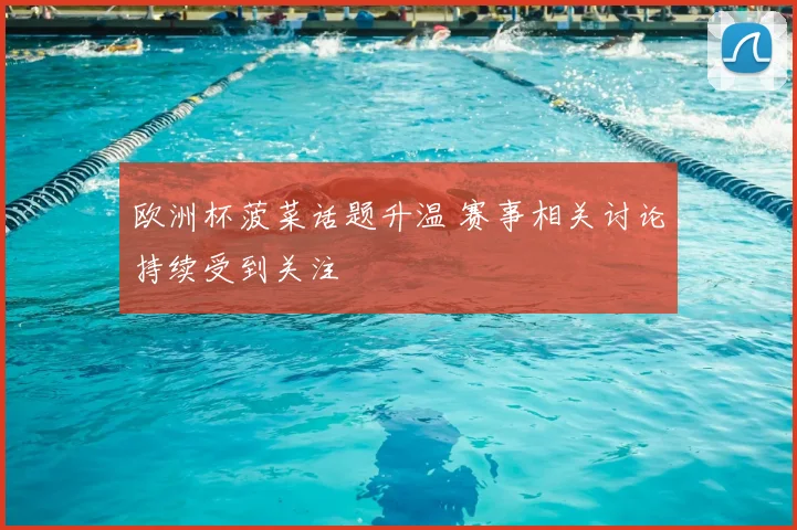 欧洲杯菠菜话题升温 赛事相关讨论持续受到关注