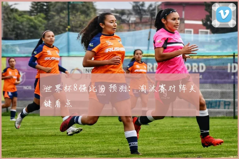 世界杯8强比分预测：淘汰赛对阵关键看点