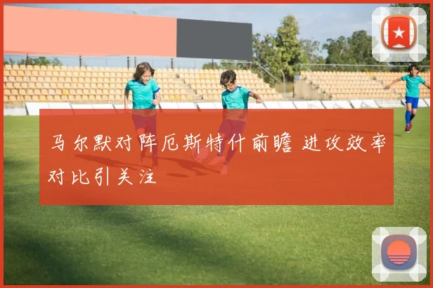 马尔默对阵厄斯特什前瞻 进攻效率对比引关注