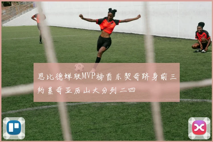 恩比德蝉联MVP榜首东契奇跻身前三约基奇亚历山大分列二四