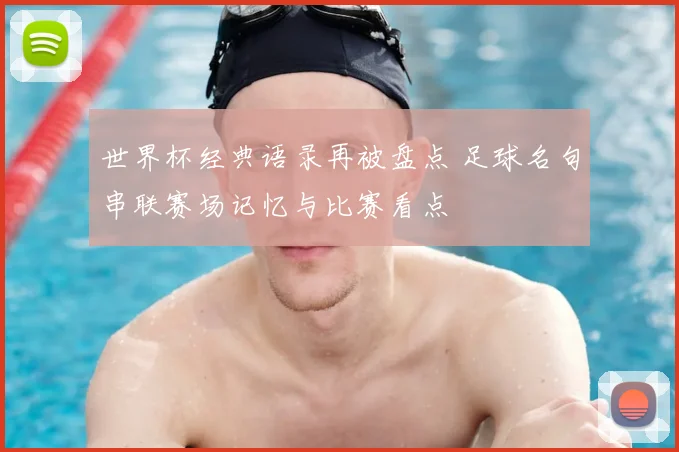 世界杯经典语录再被盘点 足球名句串联赛场记忆与比赛看点