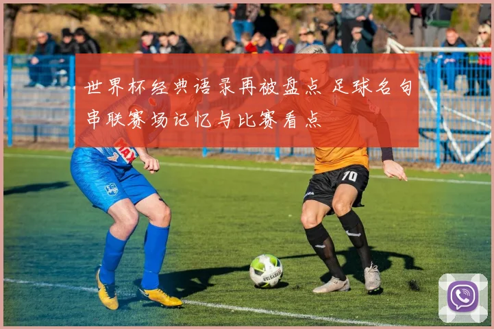 世界杯经典语录再被盘点 足球名句串联赛场记忆与比赛看点