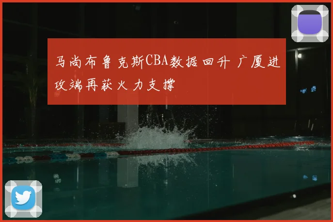 马尚布鲁克斯CBA数据回升 广厦进攻端再获火力支撑