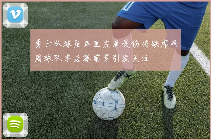 勇士队球星库里左肩受伤将缺席两周球队季后赛前景引发关注