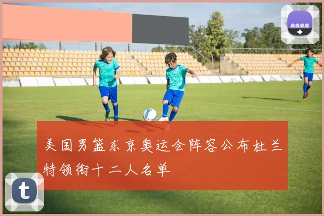 美国男篮东京奥运会阵容公布杜兰特领衔十二人名单