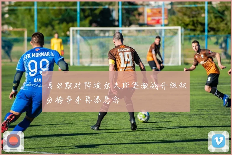 马尔默对阵埃尔夫斯堡激战升级积分榜争夺再添悬念