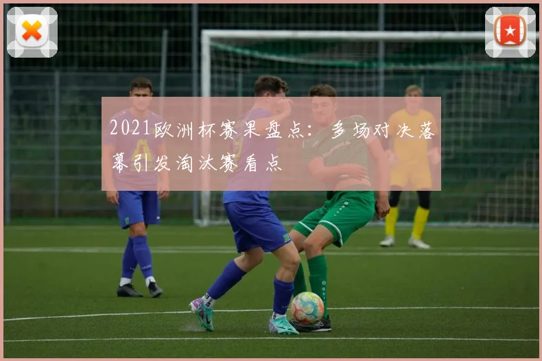2021欧洲杯赛果盘点:多场对决落幕引发淘汰赛看点